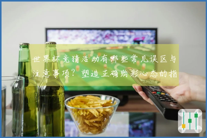 世界杯竞猜活动有哪些常见误区与注意事项？塑造正确购彩心态的指南