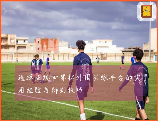 选择正规世界杯外围买球平台的实用经验与辨别技巧