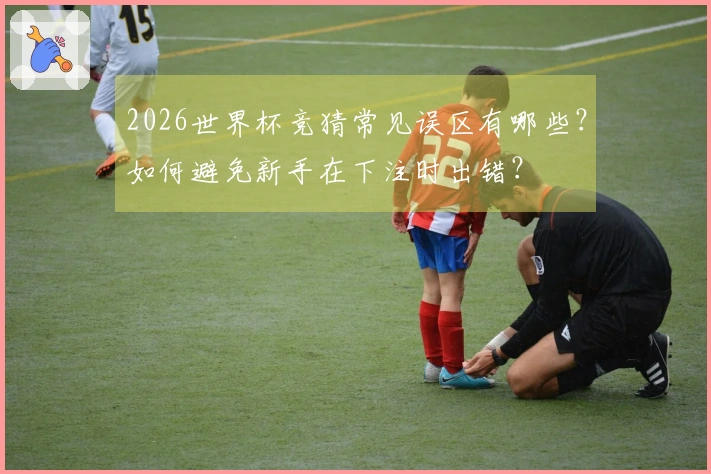 2026世界杯竞猜常见误区有哪些？如何避免新手在下注时出错？