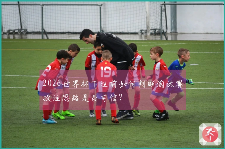 2026世界杯下注前如何判断淘汰赛投注思路是否可信？