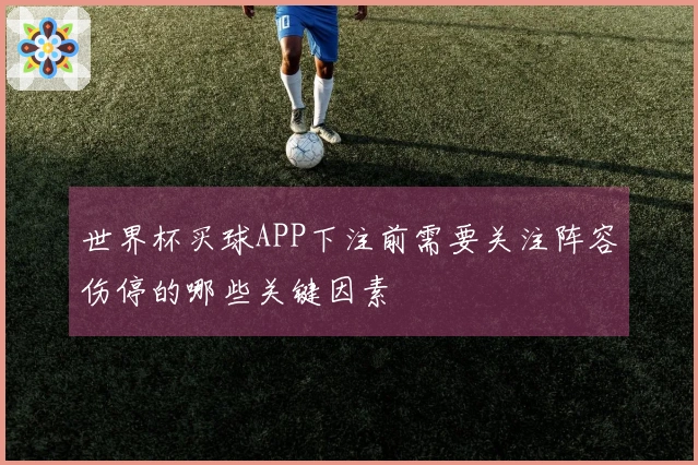 世界杯买球APP下注前需要关注阵容伤停的哪些关键因素