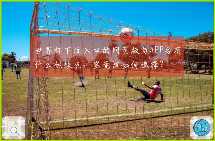 世界杯下注入口的网页版与APP各有什么优缺点，究竟该如何选择？
