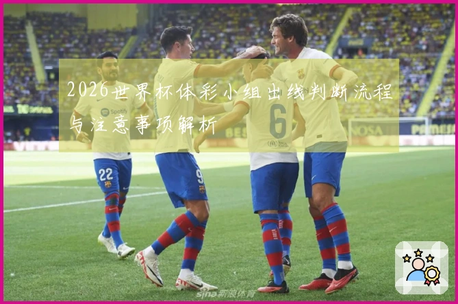 2026世界杯体彩小组出线判断流程与注意事项解析