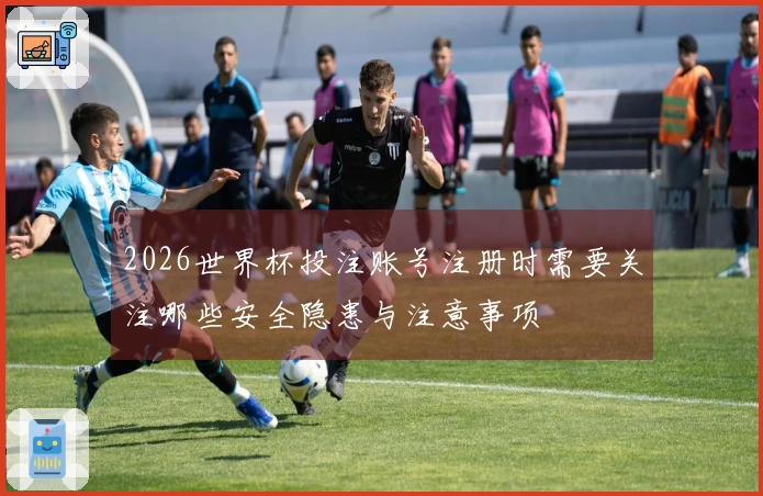 2026世界杯投注账号注册时需要关注哪些安全隐患与注意事项