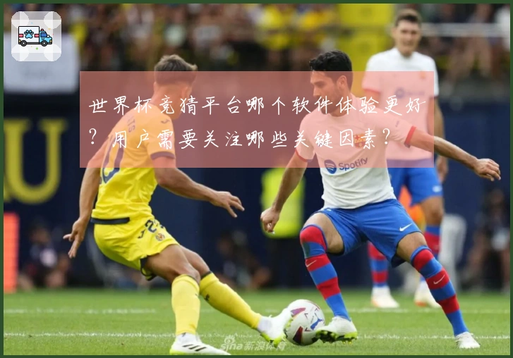 世界杯竞猜平台哪个软件体验更好？用户需要关注哪些关键因素？